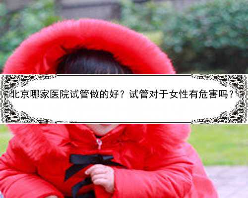 北京哪家医院试管做的好？试管对于女性有危害吗？